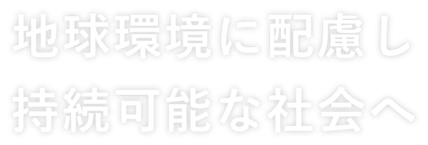 地球環境に配慮し持続可能な社会へ